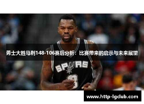 勇士大胜马刺148-106赛后分析：比赛带来的启示与未来展望