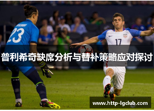 普利希奇缺席分析与替补策略应对探讨 普利希奇缺席分析与替补策略应对探讨