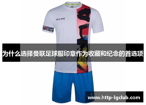 为什么选择曼联足球服印章作为收藏和纪念的首选项 为什么选择曼联足球服印章作为收藏和纪念的首选项