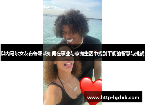 以内马尔女友布鲁娜谈如何在事业与家庭生活中找到平衡的智慧与挑战 以内马尔女友布鲁娜谈如何在事业与家庭生活中找到平衡的智慧与挑战