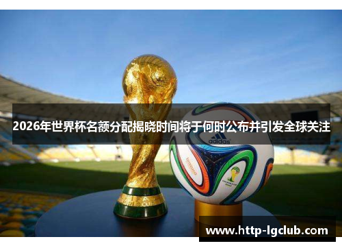 2026年世界杯名额分配揭晓时间将于何时公布并引发全球关注 2026年世界杯名额分配揭晓时间将于何时公布并引发全球关注