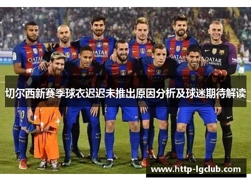 切尔西新赛季球衣迟迟未推出原因分析及球迷期待解读