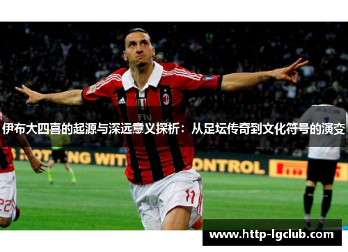 伊布大四喜的起源与深远意义探析:从足坛传奇到文化符号的演变 伊布大四喜的起源与深远意义探析:从足坛传奇到文化符号的演变