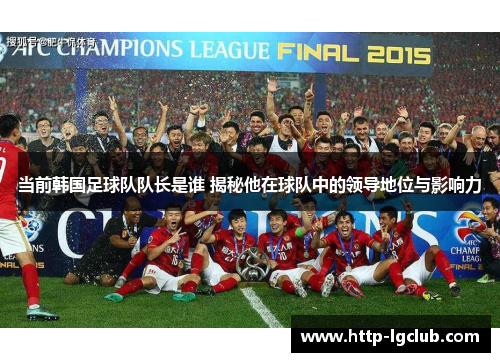 当前韩国足球队队长是谁 揭秘他在球队中的领导地位与影响力 当前韩国足球队队长是谁 揭秘他在球队中的领导地位与影响力