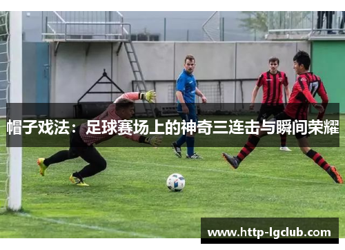 帽子戏法：足球赛场上的神奇三连击与瞬间荣耀