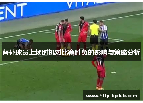 替补球员上场时机对比赛胜负的影响与策略分析
