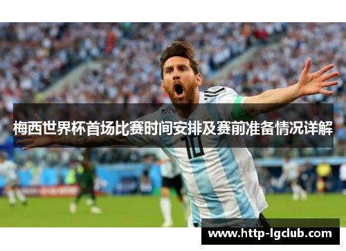 梅西世界杯首场比赛时间安排及赛前准备情况详解 梅西世界杯首场比赛时间安排及赛前准备情况详解