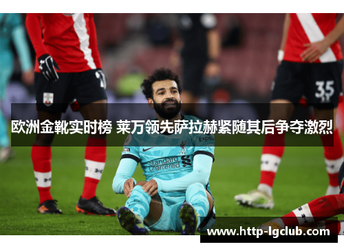 欧洲金靴实时榜 莱万领先萨拉赫紧随其后争夺激烈 欧洲金靴实时榜 莱万领先萨拉赫紧随其后争夺激烈