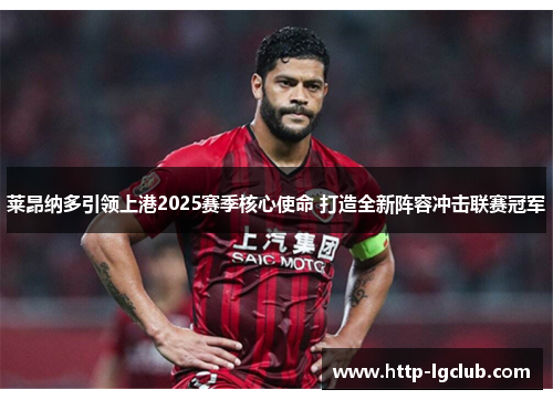 莱昂纳多引领上港2025赛季核心使命 打造全新阵容冲击联赛冠军 莱昂纳多引领上港2025赛季核心使命 打造全新阵容冲击联赛冠军