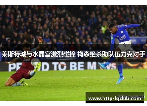 莱斯特城与水晶宫激烈碰撞 梅森绝杀助队伍力克对手 莱斯特城与水晶宫激烈碰撞 梅森绝杀助队伍力克对手