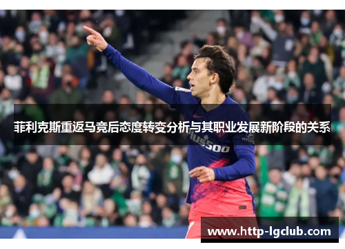 菲利克斯重返马竞后态度转变分析与其职业发展新阶段的关系 菲利克斯重返马竞后态度转变分析与其职业发展新阶段的关系