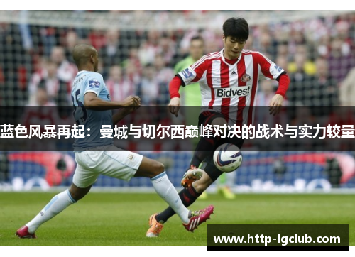 蓝色风暴再起:曼城与切尔西巅峰对决的战术与实力较量 蓝色风暴再起:曼城与切尔西巅峰对决的战术与实力较量