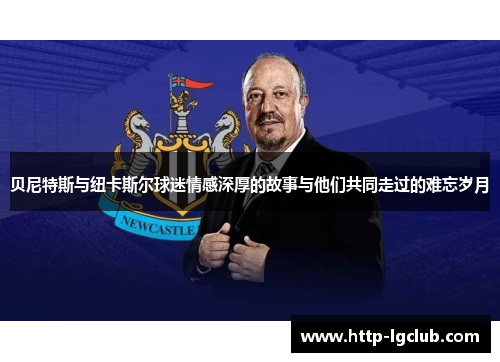 贝尼特斯与纽卡斯尔球迷情感深厚的故事与他们共同走过的难忘岁月 贝尼特斯与纽卡斯尔球迷情感深厚的故事与他们共同走过的难忘岁月