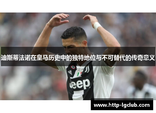 迪斯蒂法诺在皇马历史中的独特地位与不可替代的传奇意义
