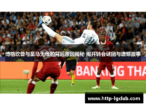 博格坎普与皇马无缘的背后原因揭秘 揭开转会谜团与遗憾故事 博格坎普与皇马无缘的背后原因揭秘 揭开转会谜团与遗憾故事