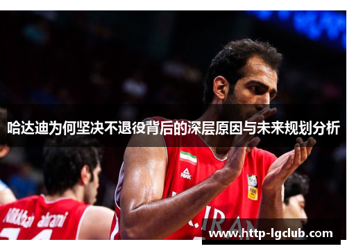 哈达迪为何坚决不退役背后的深层原因与未来规划分析 哈达迪为何坚决不退役背后的深层原因与未来规划分析