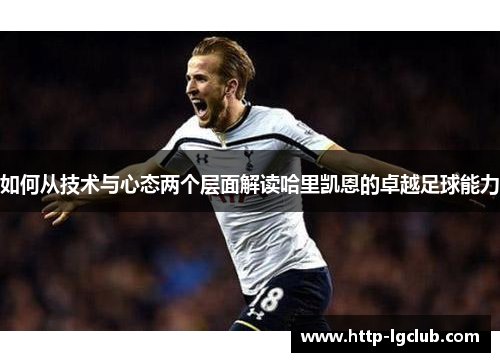 如何从技术与心态两个层面解读哈里凯恩的卓越足球能力 如何从技术与心态两个层面解读哈里凯恩的卓越足球能力