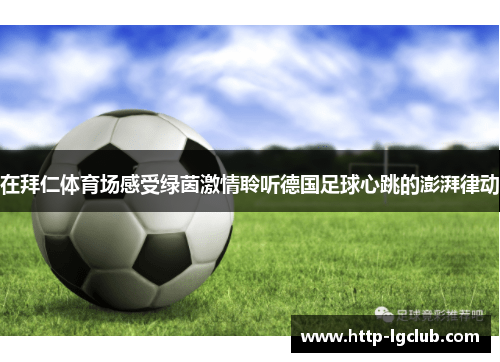 在拜仁体育场感受绿茵激情聆听德国足球心跳的澎湃律动 在拜仁体育场感受绿茵激情聆听德国足球心跳的澎湃律动