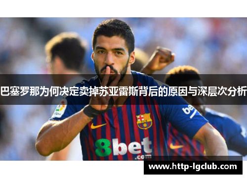 巴塞罗那为何决定卖掉苏亚雷斯背后的原因与深层次分析 巴塞罗那为何决定卖掉苏亚雷斯背后的原因与深层次分析
