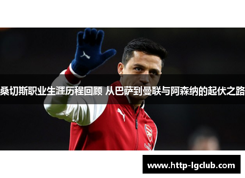 桑切斯职业生涯历程回顾 从巴萨到曼联与阿森纳的起伏之路