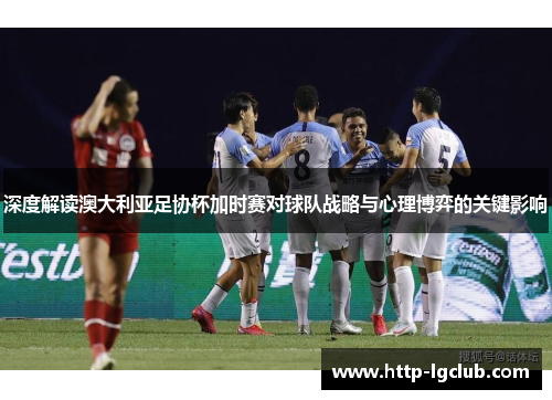 深度解读澳大利亚足协杯加时赛对球队战略与心理博弈的关键影响