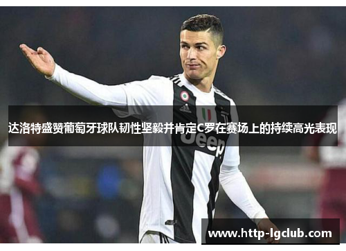 达洛特盛赞葡萄牙球队韧性坚毅并肯定C罗在赛场上的持续高光表现