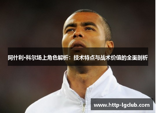 阿什利·科尔场上角色解析：技术特点与战术价值的全面剖析