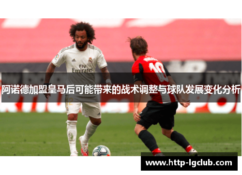 阿诺德加盟皇马后可能带来的战术调整与球队发展变化分析
