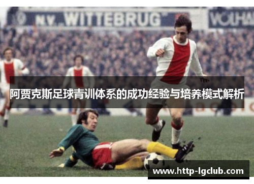 阿贾克斯足球青训体系的成功经验与培养模式解析 阿贾克斯足球青训体系的成功经验与培养模式解析