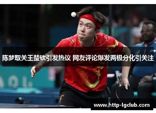 陈梦取关王楚钦引发热议 网友评论爆发两极分化引关注 陈梦取关王楚钦引发热议 网友评论爆发两极分化引关注