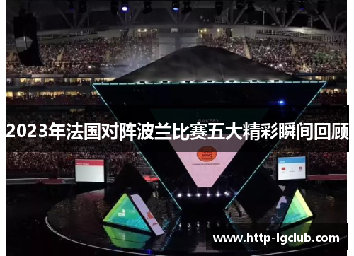2023年法国对阵波兰比赛五大精彩瞬间回顾 2023年法国对阵波兰比赛五大精彩瞬间回顾