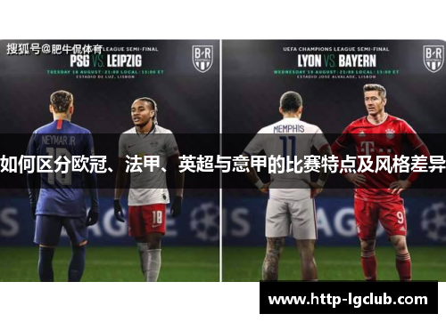 如何区分欧冠、法甲、英超与意甲的比赛特点及风格差异 如何区分欧冠、法甲、英超与意甲的比赛特点及风格差异