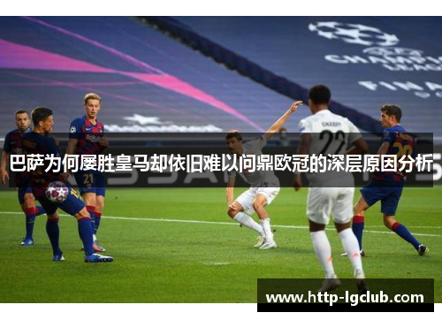 巴萨为何屡胜皇马却依旧难以问鼎欧冠的深层原因分析 巴萨为何屡胜皇马却依旧难以问鼎欧冠的深层原因分析