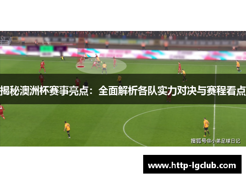 揭秘澳洲杯赛事亮点:全面解析各队实力对决与赛程看点 揭秘澳洲杯赛事亮点:全面解析各队实力对决与赛程看点