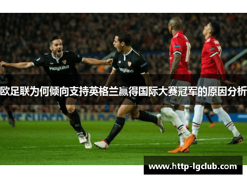 欧足联为何倾向支持英格兰赢得国际大赛冠军的原因分析 欧足联为何倾向支持英格兰赢得国际大赛冠军的原因分析
