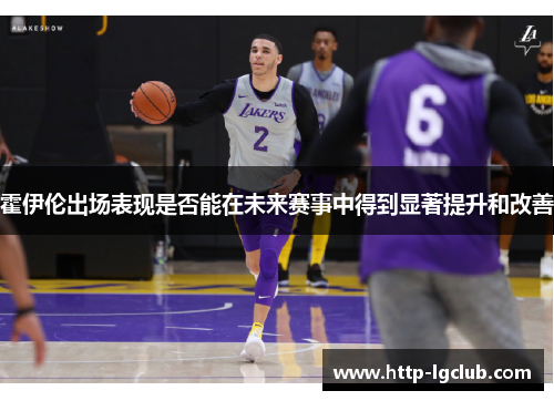 霍伊伦出场表现是否能在未来赛事中得到显著提升和改善 霍伊伦出场表现是否能在未来赛事中得到显著提升和改善