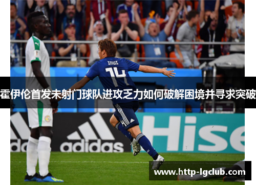 霍伊伦首发未射门球队进攻乏力如何破解困境并寻求突破 霍伊伦首发未射门球队进攻乏力如何破解困境并寻求突破