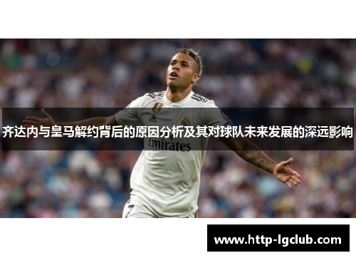 齐达内与皇马解约背后的原因分析及其对球队未来发展的深远影响