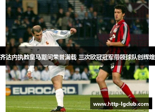 齐达内执教皇马期间荣誉满载 三次欧冠冠军带领球队创辉煌