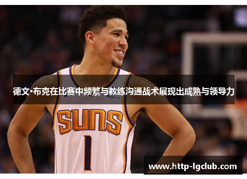 德文·布克在比赛中频繁与教练沟通战术展现出成熟与领导力 德文·布克在比赛中频繁与教练沟通战术展现出成熟与领导力