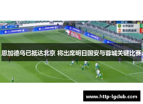 恩加德乌已抵达北京 将出席明日国安与蓉城关键比赛 恩加德乌已抵达北京 将出席明日国安与蓉城关键比赛
