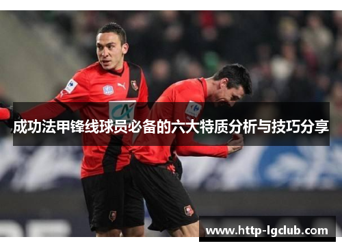成功法甲锋线球员必备的六大特质分析与技巧分享 成功法甲锋线球员必备的六大特质分析与技巧分享
