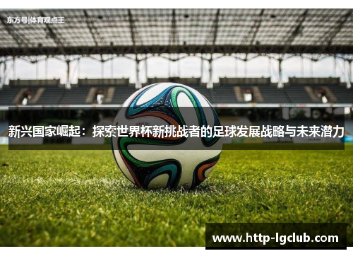 新兴国家崛起：探索世界杯新挑战者的足球发展战略与未来潜力