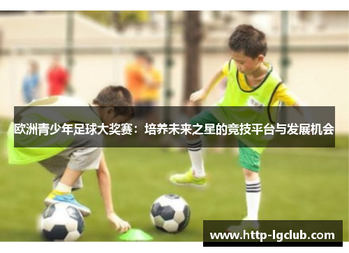 欧洲青少年足球大奖赛：培养未来之星的竞技平台与发展机会
