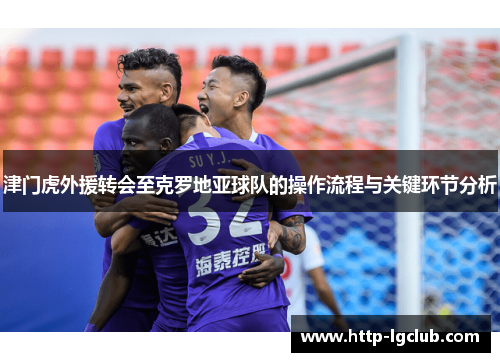 津门虎外援转会至克罗地亚球队的操作流程与关键环节分析