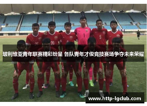 玻利维亚青年联赛精彩纷呈 各队青年才俊竞技赛场争夺未来荣耀