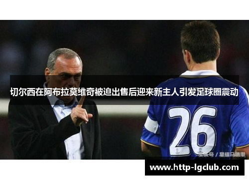 切尔西在阿布拉莫维奇被迫出售后迎来新主人引发足球圈震动