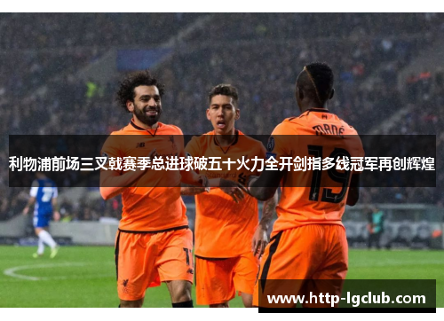 利物浦前场三叉戟赛季总进球破五十火力全开剑指多线冠军再创辉煌 利物浦前场三叉戟赛季总进球破五十火力全开剑指多线冠军再创辉煌