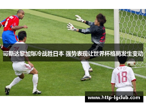 哥斯达黎加爆冷战胜日本 强势表现让世界杯格局发生变动 哥斯达黎加爆冷战胜日本 强势表现让世界杯格局发生变动