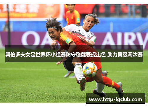 奥伯多夫女足世界杯小组赛防守稳健表现出色 助力晋级淘汰赛